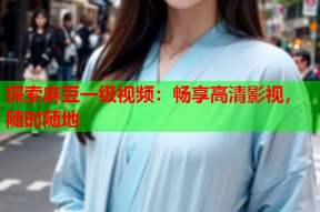探索麻豆一级视频：畅享高清影视，随时随地