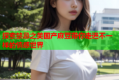 探索禁忌之美国产麻豆带你走进不一样的情感世界