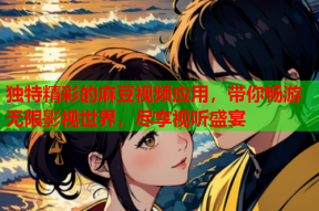 独特精彩的麻豆视频应用，带你畅游无限影视世界，尽享视听盛宴