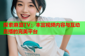 探索麻豆TV：丰富视频内容与互动直播的完美平台