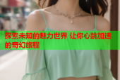 探索未知的魅力世界 让你心跳加速的奇幻旅程