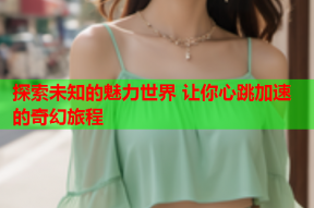 探索未知的魅力世界 让你心跳加速的奇幻旅程