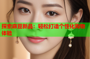 探索麻豆新品：轻松打造个性化购物体验