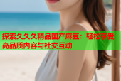 探索久久久精品国产麻豆：轻松享受高品质内容与社交互动