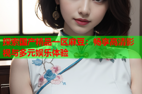 探索国产精品一区麻豆：畅享高清影视与多元娱乐体验
