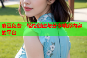 麻豆免费：轻松创建与分享精彩内容的平台