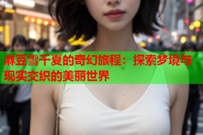 麻豆雪千夏的奇幻旅程：探索梦境与现实交织的美丽世界