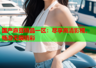 国产麻豆精品一区：尽享高清影视，畅游无限精彩