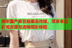 探索国产麻豆剧果冻传媒，尽享丰富影视资源与流畅观影体验