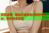 麻豆凌薇：轻松打造高效内容创作平台，助你快速变现