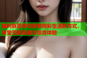 福利麻豆带你探索精彩生活新方式，享受无限乐趣与惊喜体验