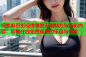 探索麻豆影视传媒的无限魅力与精彩内容，尽享在线免费观看的乐趣与惊喜