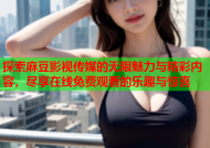 探索麻豆影视传媒的无限魅力与精彩内容，尽享在线免费观看的乐趣与惊喜