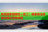 麻豆回家视频区一区二：畅享高清直播与精彩互动体验