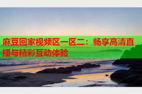 麻豆回家视频区一区二：畅享高清直播与精彩互动体验