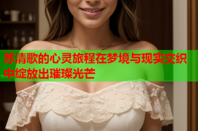 苏清歌的心灵旅程在梦境与现实交织中绽放出璀璨光芒