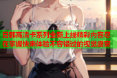 日韩高清卡系列全新上线精彩内容尽在掌握快来体验不容错过的视觉盛宴