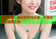 麻豆安卓：轻松创作与分享，开启你的短视频之旅