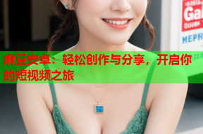 麻豆安卓：轻松创作与分享，开启你的短视频之旅