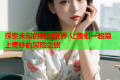 探索未知的魅力世界 让我们一起踏上奇妙的冒险之旅