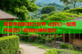 探索未知的魅力世界 让我们一起揭开麻豆91视频的神秘面纱
