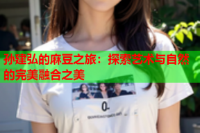 孙建弘的麻豆之旅：探索艺术与自然的完美融合之美