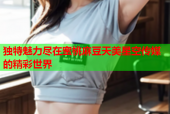 独特魅力尽在蜜桃麻豆天美星空传媒的精彩世界
