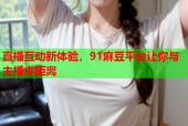直播互动新体验，91麻豆平台让你与主播零距离