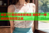 麻豆101带你探索新潮流 发现不一样的时尚与创意之旅