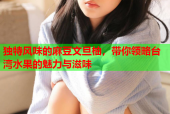 独特风味的麻豆文旦柚，带你领略台湾水果的魅力与滋味