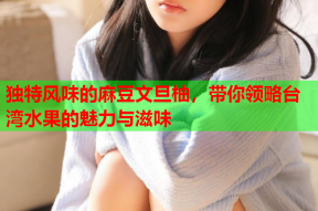 独特风味的麻豆文旦柚，带你领略台湾水果的魅力与滋味