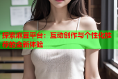 探索麻豆平台：互动创作与个性化推荐的全新体验