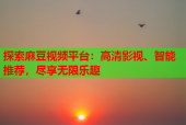 探索麻豆视频平台：高清影视、智能推荐，尽享无限乐趣