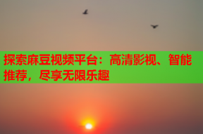 探索麻豆视频平台：高清影视、智能推荐，尽享无限乐趣