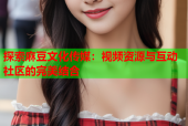 探索麻豆文化传媒：视频资源与互动社区的完美结合