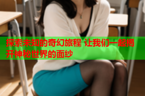 探索未知的奇幻旅程 让我们一起揭开神秘世界的面纱