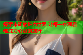 探索未知的魅力世界 让每一次观看都成为心灵的旅行