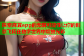 探索麻豆app的无限可能性让你的创意飞扬在数字世界中绽放光彩