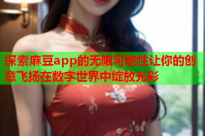 探索麻豆app的无限可能性让你的创意飞扬在数字世界中绽放光彩