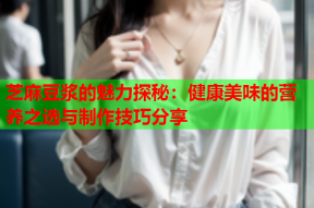 芝麻豆浆的魅力探秘：健康美味的营养之选与制作技巧分享