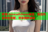 探索chinesehdxxxx麻豆：高清内容尽在掌握，尽享视听盛宴