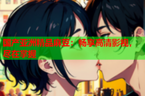 国产亚洲精品麻豆：畅享高清影视，尽在掌握