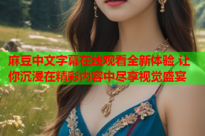 麻豆中文字幕在线观看全新体验 让你沉浸在精彩内容中尽享视觉盛宴