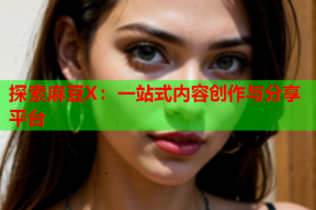 探索麻豆X：一站式内容创作与分享平台