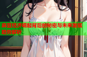 麻豆经济崛起背后的秘密与未来发展趋势解析