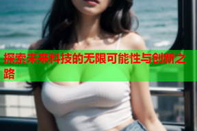 探索未来科技的无限可能性与创新之路