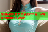 在线免费观看91精品国产麻豆，尽享国产视频多样化魅力