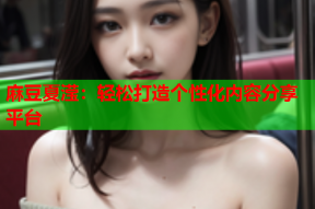 麻豆夏滢：轻松打造个性化内容分享平台