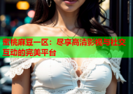 蜜桃麻豆一区：尽享高清影视与社交互动的完美平台