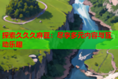 探索久久久麻豆：尽享多元内容与互动乐趣